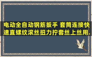 电动全自动钢筋扳手 套筒连接快速直螺纹滚丝扭力拧套丝上丝用...