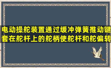 电动操舵装置通过缓冲弹簧推动键套在舵杆上的舵柄,使舵杆和舵偏转,...