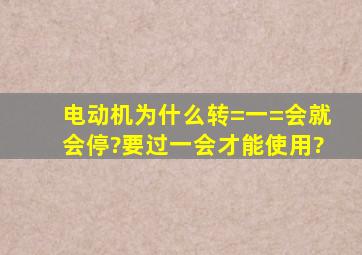 电动机为什么转=一=会就会停?要过一会才能使用?