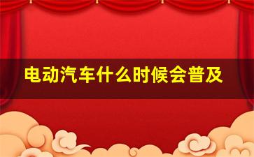 电动汽车什么时候会普及(