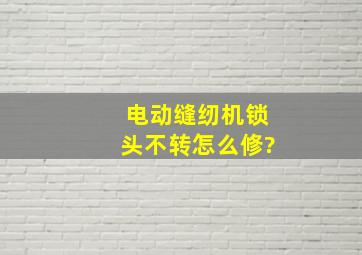 电动缝纫机锁头不转怎么修?