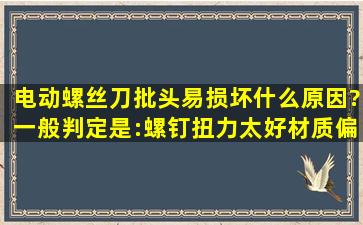 电动螺丝刀批头易损坏什么原因?一般判定是:螺钉扭力太好,材质偏硬;...