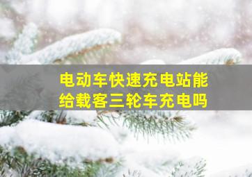 电动车快速充电站能给载客三轮车充电吗