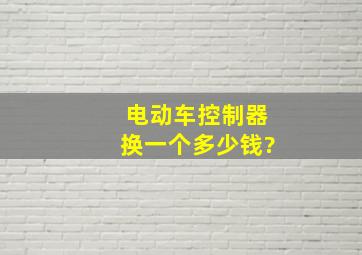 电动车控制器换一个多少钱?