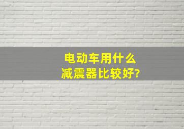 电动车用什么减震器比较好?