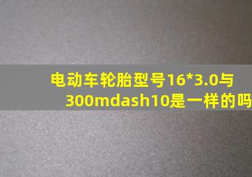 电动车轮胎型号16*3.0与300—10是一样的吗