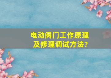 电动阀门工作原理及修理调试方法?