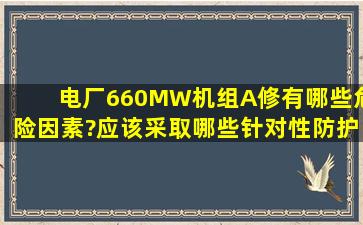 电厂660MW机组A修有哪些危险因素?应该采取哪些针对性防护措施