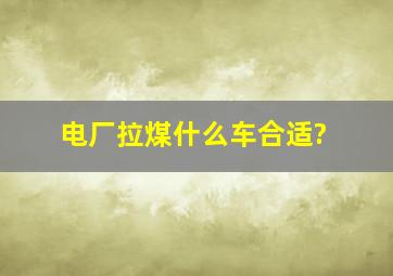 电厂拉煤什么车合适?