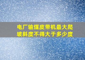 电厂输煤皮带机最大爬坡斜度不得大于多少度(