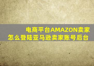 电商平台AMAZON卖家怎么登陆亚马逊卖家账号后台