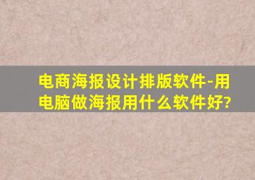 电商海报设计排版软件-用电脑做海报,用什么软件好?