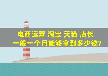 电商运营 淘宝 天猫 店长 一般一个月能够拿到多少钱?