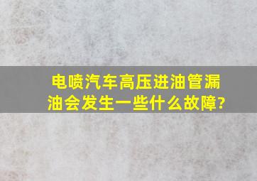 电喷汽车高压进油管漏油会发生一些什么故障?