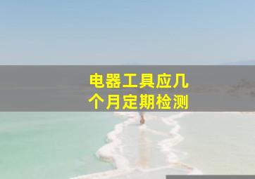 电器工具应几个月定期检测