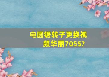 电圆锯转子更换视频华丽705S?