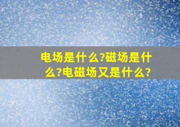 电场是什么?磁场是什么?电磁场又是什么?