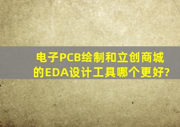 电子PCB绘制和立创商城的EDA设计工具哪个更好?