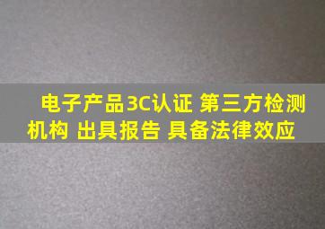 电子产品3C认证 第三方检测机构 出具报告 具备法律效应 