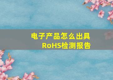 电子产品怎么出具RoHS检测报告