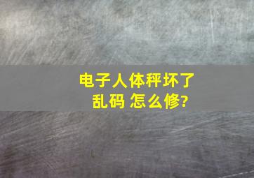 电子人体秤坏了 乱码 怎么修?