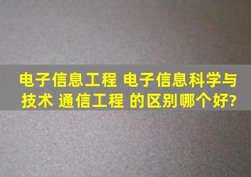 电子信息工程 、电子信息科学与技术 、通信工程 的区别,哪个好?