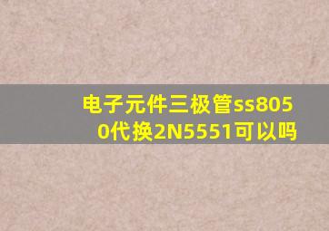 电子元件三极管ss8050代换2N5551可以吗