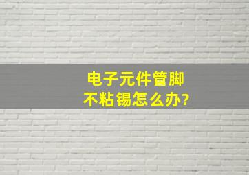 电子元件管脚不粘锡,怎么办?