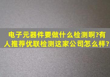 电子元器件要做什么检测啊?有人推荐优联检测,这家公司怎么样?