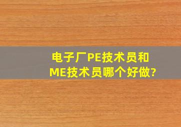 电子厂PE技术员和ME技术员哪个好做?