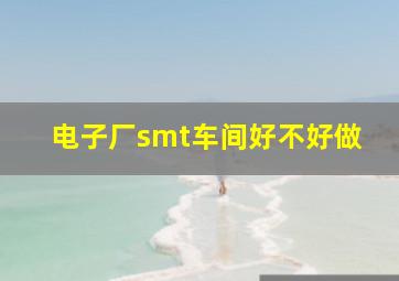 电子厂smt车间好不好做