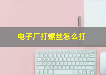 电子厂打螺丝怎么打