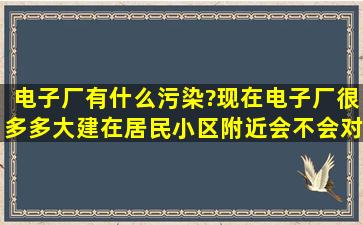 电子厂有什么污染?现在电子厂很多,多大建在居民小区附近,会不会对...