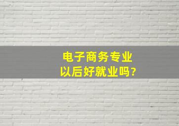 电子商务专业以后好就业吗?