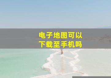 电子地图可以下载至手机吗