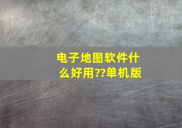 电子地图软件什么好用??单机版