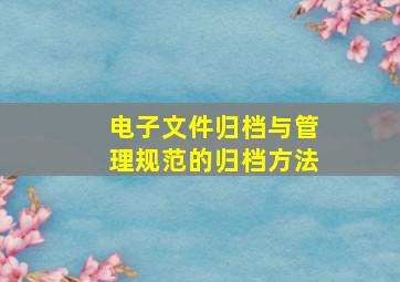 电子文件归档与管理规范的归档方法