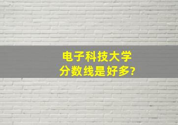 电子科技大学分数线是好多?