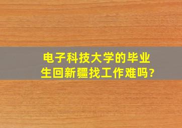 电子科技大学的毕业生回新疆找工作难吗?