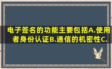 电子签名的功能主要包括A.使用者身份认证B.通信的机密性C.签名的