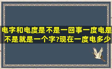 电字和电度是不是一回事,一度电是不是就是一个字?现在一度电多少钱?