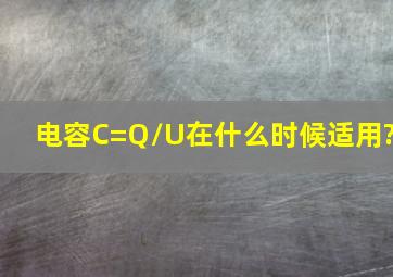 电容C=Q/U在什么时候适用?