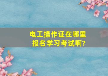 电工操作证在哪里报名学习考试啊?