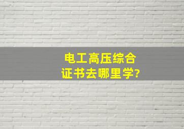 电工高压综合证书去哪里学?