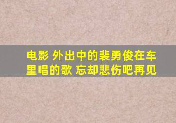 电影 外出中的裴勇俊在车里唱的歌 忘却悲伤吧,再见