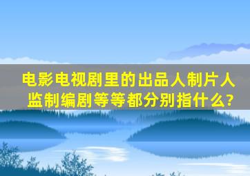 电影,电视剧里的出品人,制片人,监制,编剧等等都分别指什么?