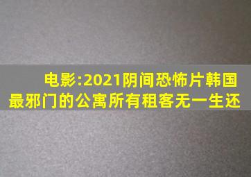 电影:2021阴间恐怖片,韩国最邪门的公寓,所有租客无一生还 