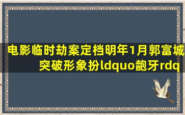 电影《临时劫案》定档明年1月,郭富城突破形象扮“龅牙”