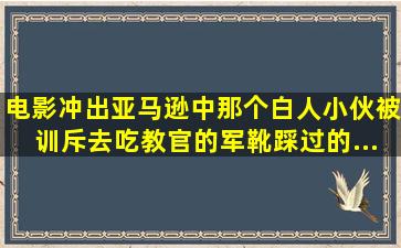 电影《冲出亚马逊》中那个白人小伙被训斥去吃教官的军靴踩过的...