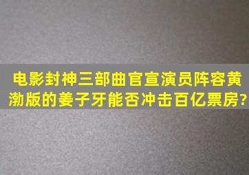 电影《封神三部曲》官宣演员阵容,黄渤版的姜子牙能否冲击百亿票房?